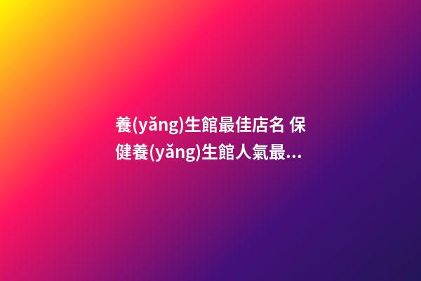 養(yǎng)生館最佳店名 保健養(yǎng)生館人氣最旺的名字
